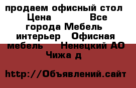 продаем офисный стол › Цена ­ 3 600 - Все города Мебель, интерьер » Офисная мебель   . Ненецкий АО,Чижа д.